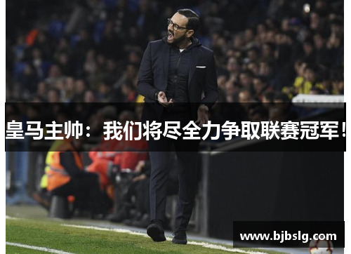皇马主帅：我们将尽全力争取联赛冠军！