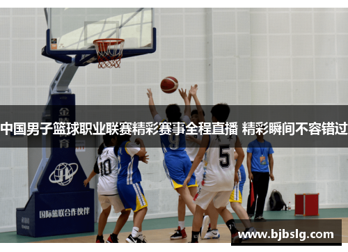 中国男子篮球职业联赛精彩赛事全程直播 精彩瞬间不容错过