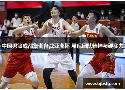 中国男篮成都集训备战亚洲杯 展现团队精神与硬实力