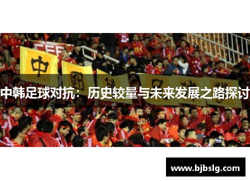 中韩足球对抗：历史较量与未来发展之路探讨