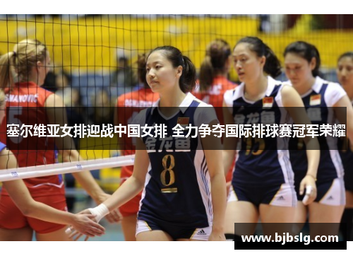 塞尔维亚女排迎战中国女排 全力争夺国际排球赛冠军荣耀