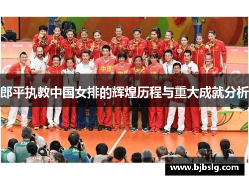郎平执教中国女排的辉煌历程与重大成就分析
